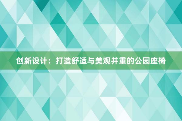 创新设计：打造舒适与美观并重的公园座椅