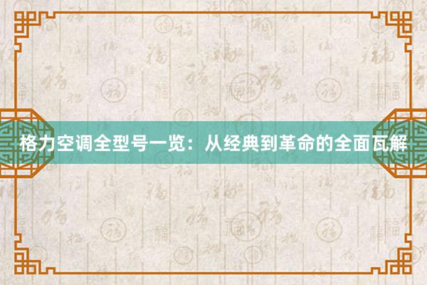 格力空调全型号一览：从经典到革命的全面瓦解