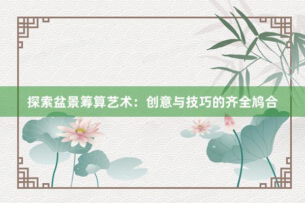 探索盆景筹算艺术：创意与技巧的齐全鸠合